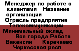 Менеджер по работе с клиентами › Название организации ­ Neo sites › Отрасль предприятия ­ Телекоммуникации › Минимальный оклад ­ 35 000 - Все города Работа » Вакансии   . Карачаево-Черкесская респ.,Карачаевск г.